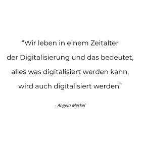 “Wir leben in einem Zeitalter  der Digitalisierung und das bedeutet,  alles was digitalisiert werden kann,  wird auch digitalisiert werden”  - Angela Merkel